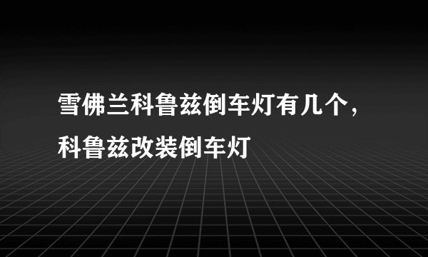 雪佛兰科鲁兹倒车灯有几个，科鲁兹改装倒车灯