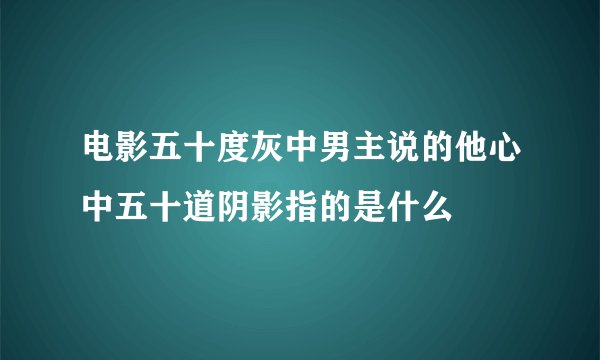 电影五十度灰中男主说的他心中五十道阴影指的是什么