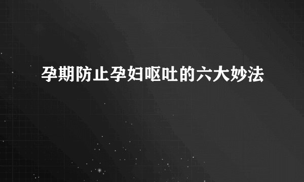 孕期防止孕妇呕吐的六大妙法