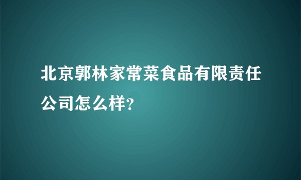 北京郭林家常菜食品有限责任公司怎么样？