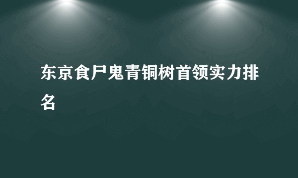东京食尸鬼青铜树首领实力排名