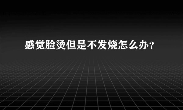 感觉脸烫但是不发烧怎么办？