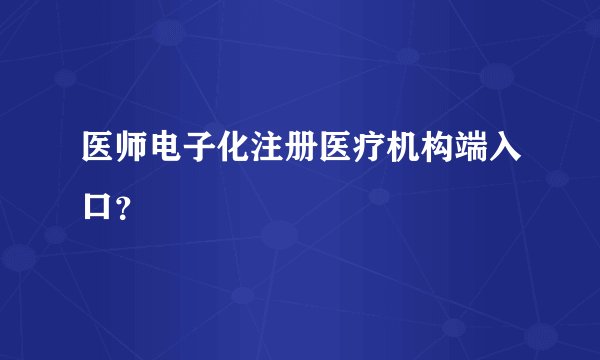 医师电子化注册医疗机构端入口？