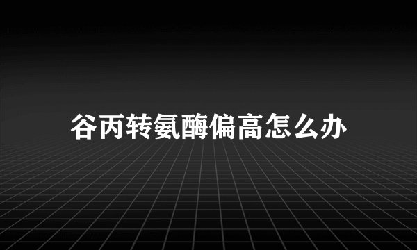 谷丙转氨酶偏高怎么办