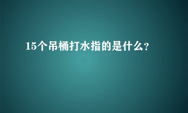 15个吊桶打水指的是什么？