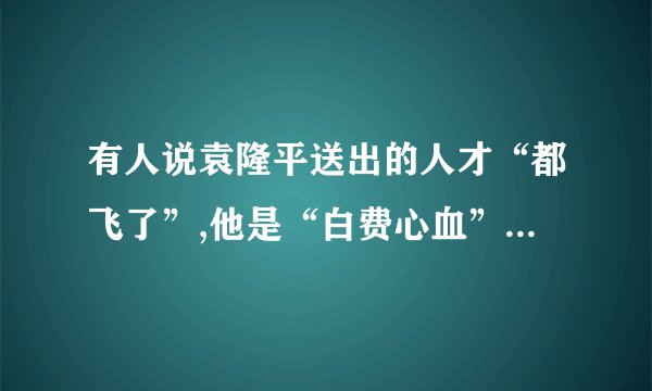 有人说袁隆平送出的人才“都飞了”,他是“白费心血”,袁隆平却认为这种看法是“短见浅识”。为什么?请简要分析。答:________________________________________________________________________