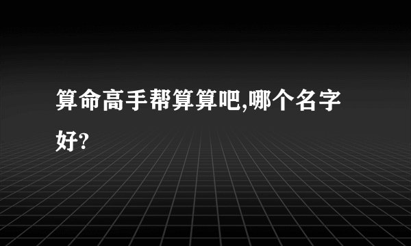算命高手帮算算吧,哪个名字好?