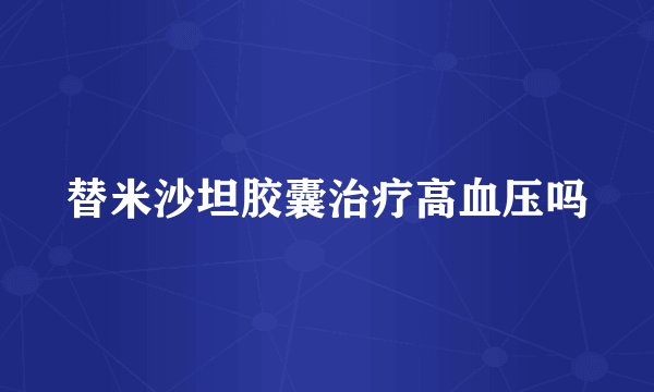 替米沙坦胶囊治疗高血压吗