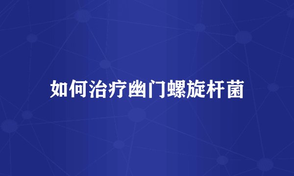 如何治疗幽门螺旋杆菌