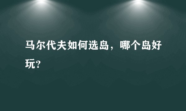 马尔代夫如何选岛，哪个岛好玩？