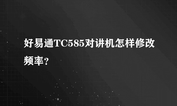 好易通TC585对讲机怎样修改频率？