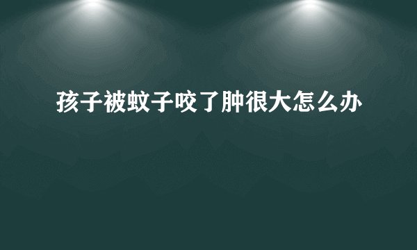 孩子被蚊子咬了肿很大怎么办