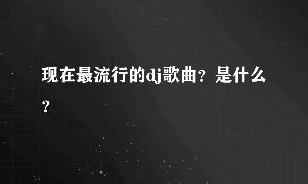 现在最流行的dj歌曲？是什么？