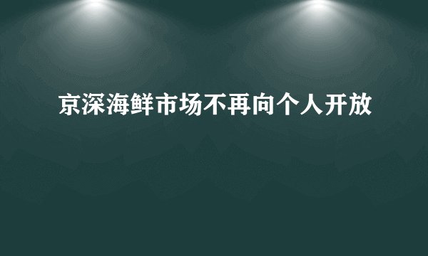 京深海鲜市场不再向个人开放