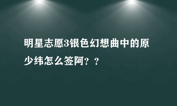 明星志愿3银色幻想曲中的原少纬怎么签阿？？