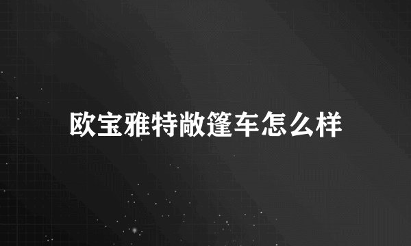 欧宝雅特敞篷车怎么样