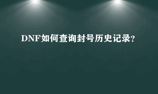 DNF如何查询封号历史记录？