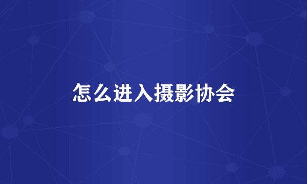 怎么进入摄影协会