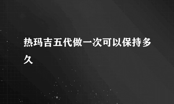 热玛吉五代做一次可以保持多久