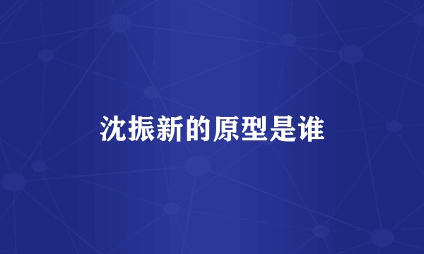 沈振新的原型是谁