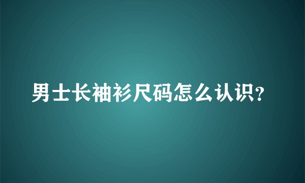 男士长袖衫尺码怎么认识？
