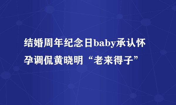 结婚周年纪念日baby承认怀孕调侃黄晓明“老来得子”