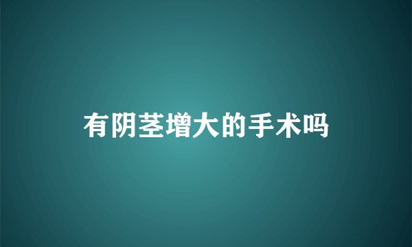 有阴茎增大的手术吗