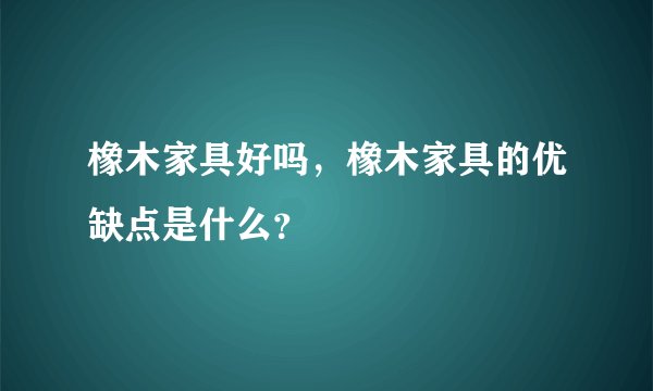 橡木家具好吗，橡木家具的优缺点是什么？