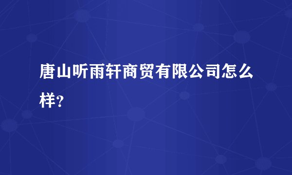 唐山听雨轩商贸有限公司怎么样？