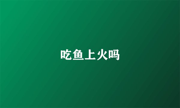 吃鱼上火吗