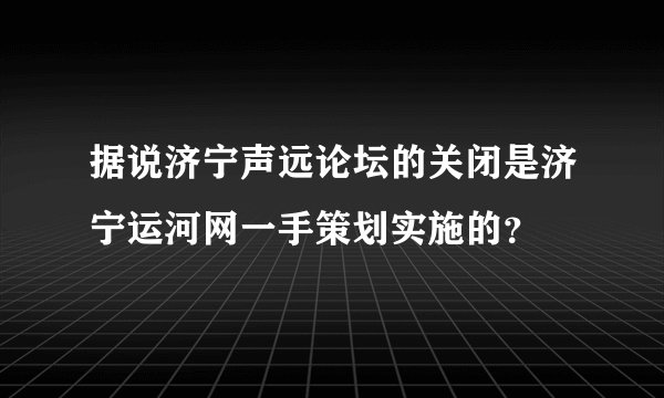 据说济宁声远论坛的关闭是济宁运河网一手策划实施的？