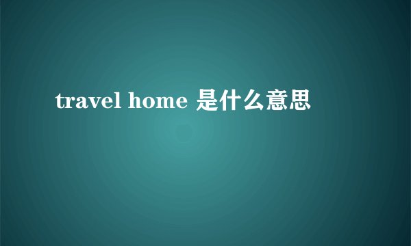 travel home 是什么意思