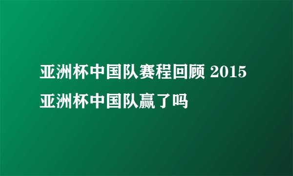 亚洲杯中国队赛程回顾 2015亚洲杯中国队赢了吗