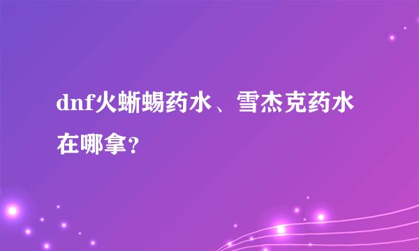 dnf火蜥蜴药水、雪杰克药水在哪拿？