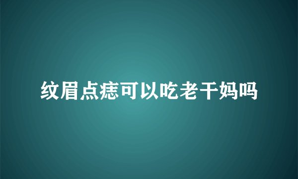 纹眉点痣可以吃老干妈吗