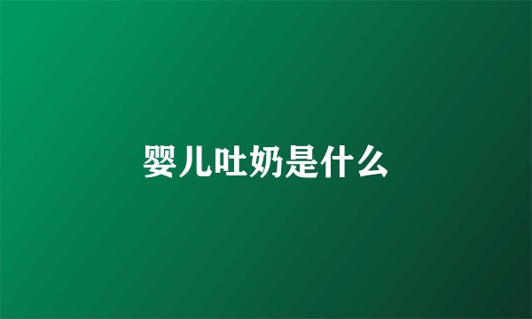 婴儿吐奶是什么