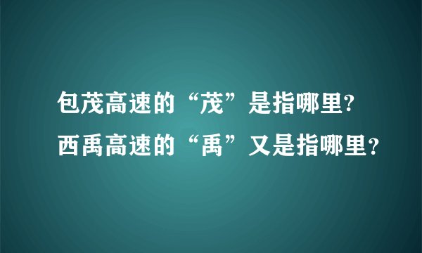 包茂高速的“茂”是指哪里?西禹高速的“禹”又是指哪里？