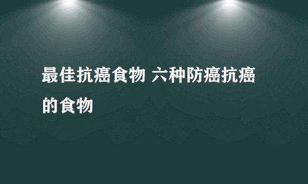 最佳抗癌食物 六种防癌抗癌的食物