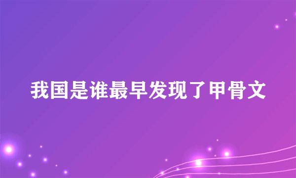 我国是谁最早发现了甲骨文