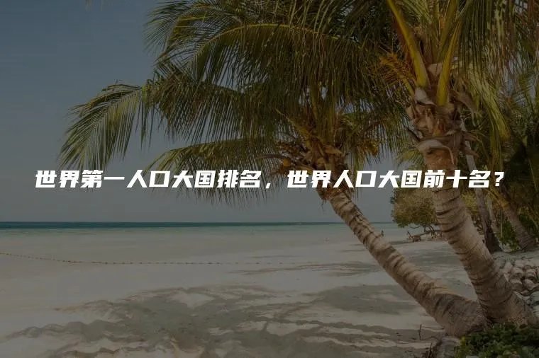 世界第一人口大国排名，世界人口大国前十名？