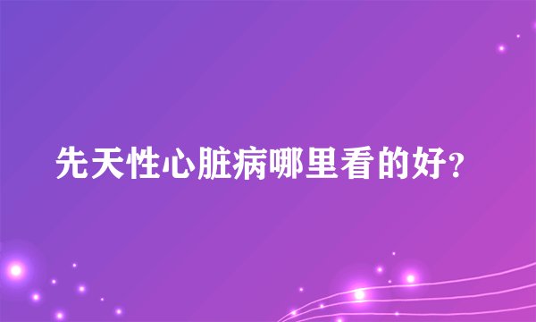 先天性心脏病哪里看的好？