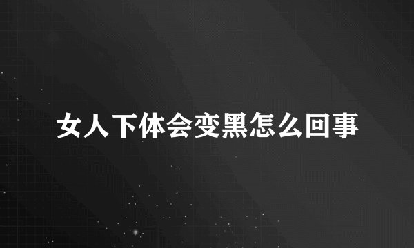 女人下体会变黑怎么回事