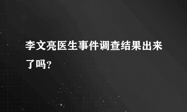 李文亮医生事件调查结果出来了吗？