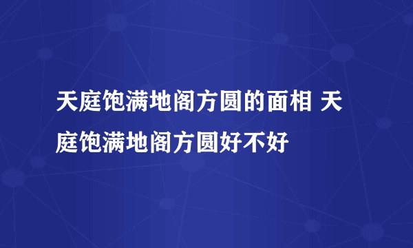 天庭饱满地阁方圆的面相 天庭饱满地阁方圆好不好