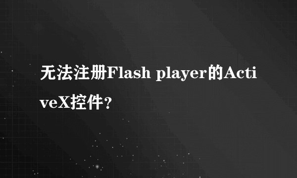 无法注册Flash player的ActiveX控件？