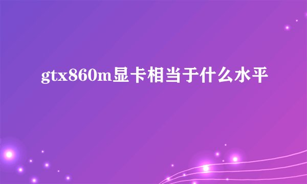 gtx860m显卡相当于什么水平