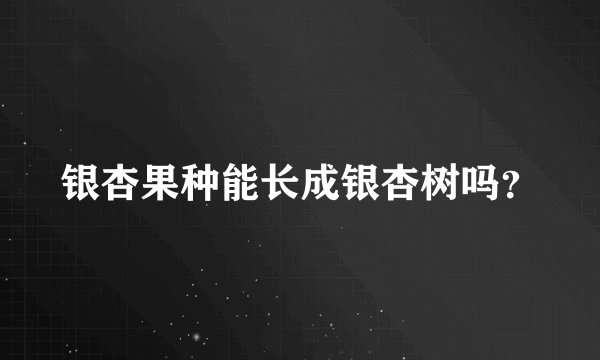 银杏果种能长成银杏树吗？