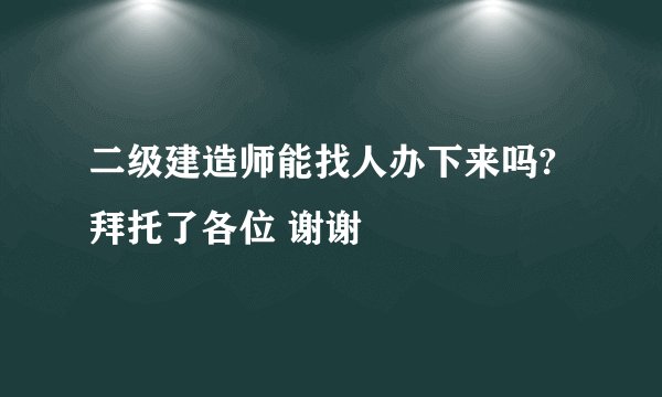 二级建造师能找人办下来吗?拜托了各位 谢谢