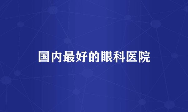 国内最好的眼科医院