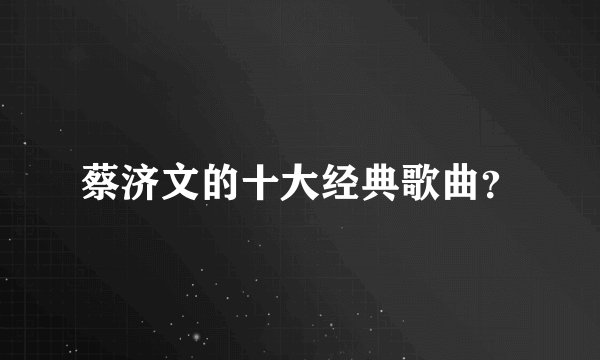 蔡济文的十大经典歌曲？